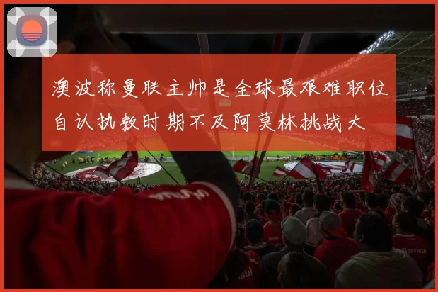 澳波称曼联主帅是全球最艰难职位自认执教时期不及阿莫林挑战大