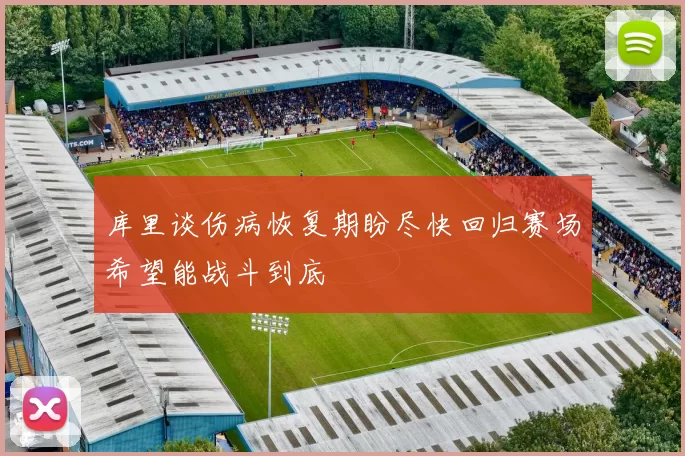 库里谈伤病恢复期盼尽快回归赛场希望能战斗到底