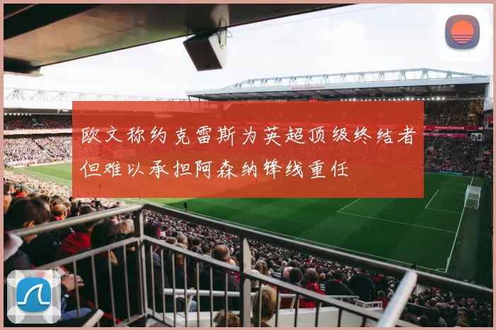 欧文称约克雷斯为英超顶级终结者但难以承担阿森纳锋线重任