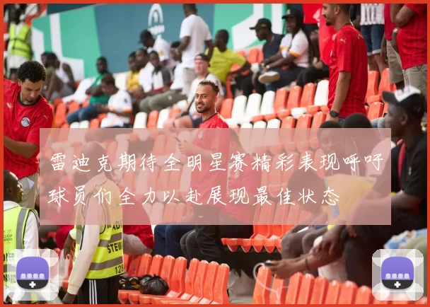 雷迪克期待全明星赛精彩表现呼吁球员们全力以赴展现最佳状态