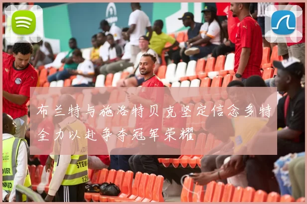布兰特与施洛特贝克坚定信念多特全力以赴争夺冠军荣耀