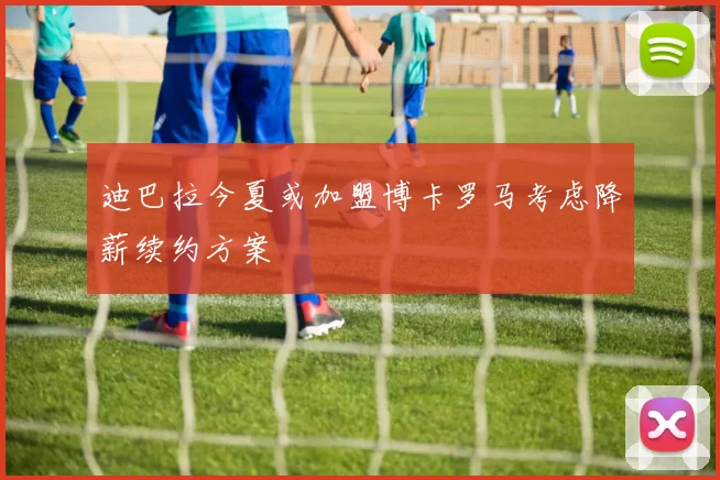 迪巴拉今夏或加盟博卡罗马考虑降薪续约方案