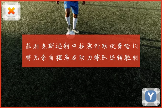 菲利克斯远射中柱意外助攻费哈门将无奈自摆乌龙助力球队逆转胜利