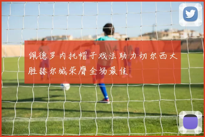 佩德罗内托帽子戏法助力切尔西大胜赫尔城荣膺全场最佳