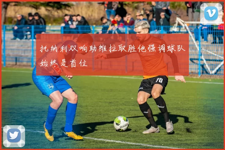 托纳利双响助维拉取胜他强调球队始终是首位