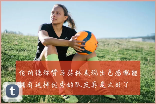 伦纳德称赞马瑟林表现出色感慨能拥有这样优秀的队友真是太好了