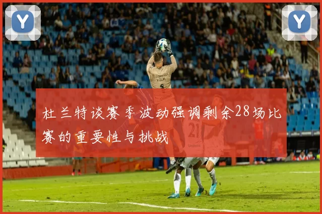 杜兰特谈赛季波动强调剩余28场比赛的重要性与挑战