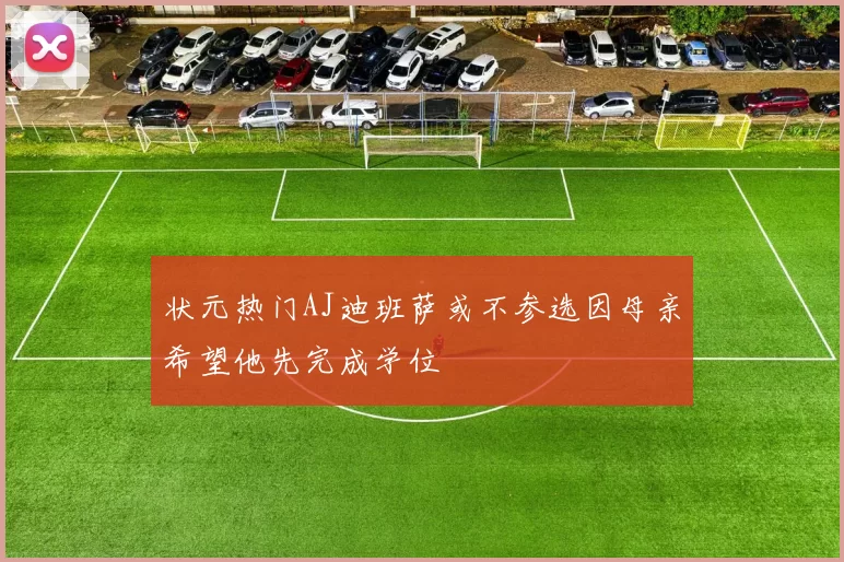状元热门AJ迪班萨或不参选因母亲希望他先完成学位