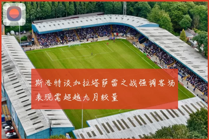 斯洛特谈加拉塔萨雷之战强调客场表现需超越九月较量