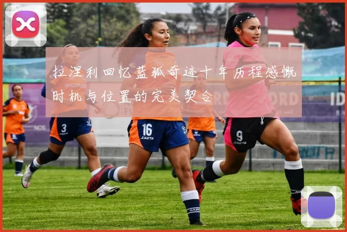 拉涅利回忆蓝狐奇迹十年历程感慨时机与位置的完美契合