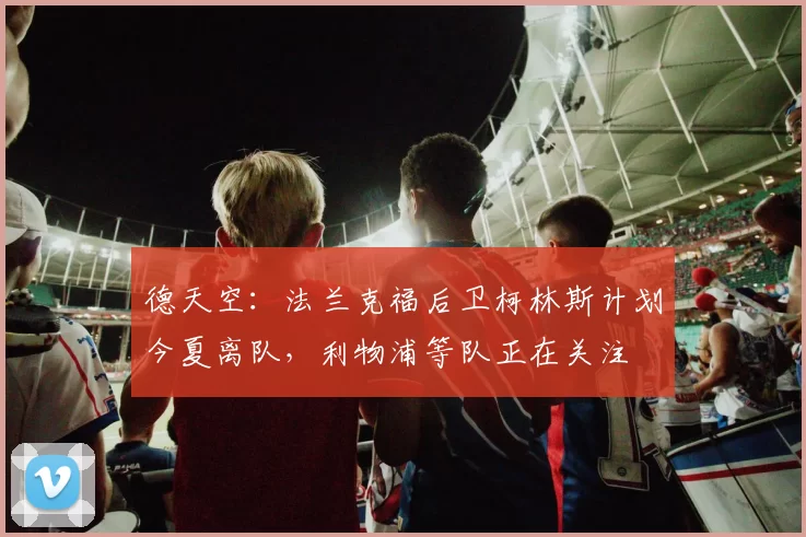 德天空：法兰克福后卫柯林斯计划今夏离队，利物浦等队正在关注