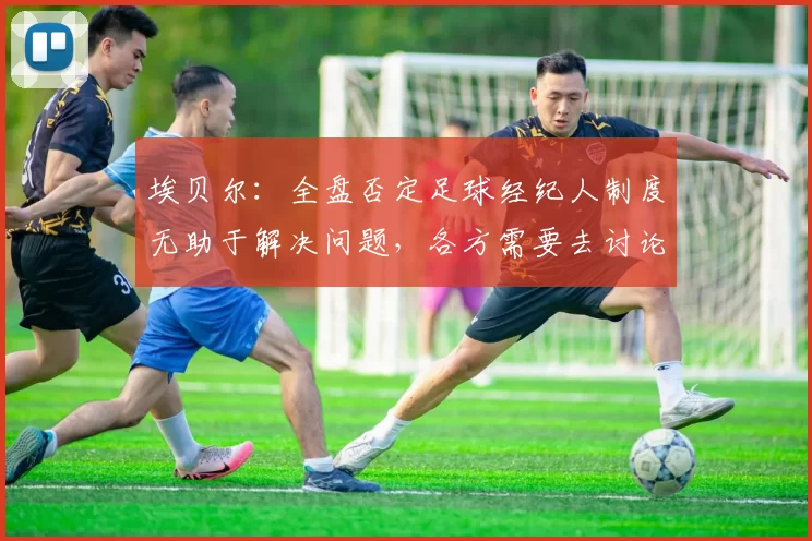 埃贝尔：全盘否定足球经纪人制度无助于解决问题，各方需要去讨论